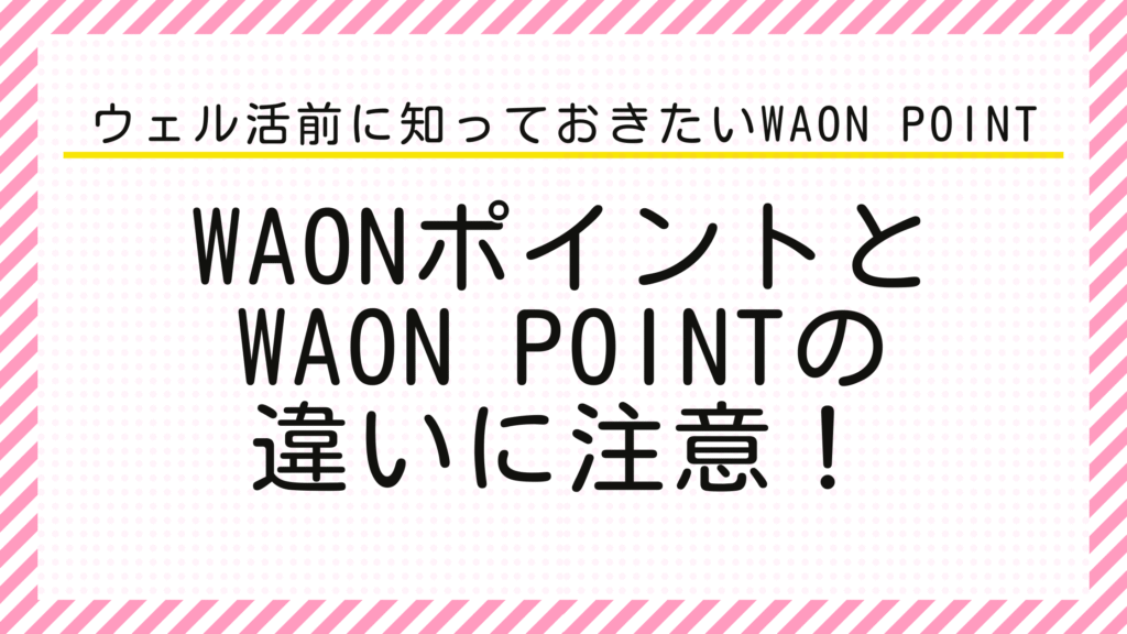 ウェル活前に知っておきたいWAON　POINT　WAONポイントとWAON POINTの違いに注意！